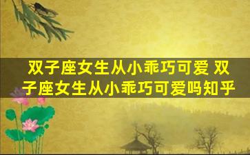 双子座女生从小乖巧可爱 双子座女生从小乖巧可爱吗知乎
